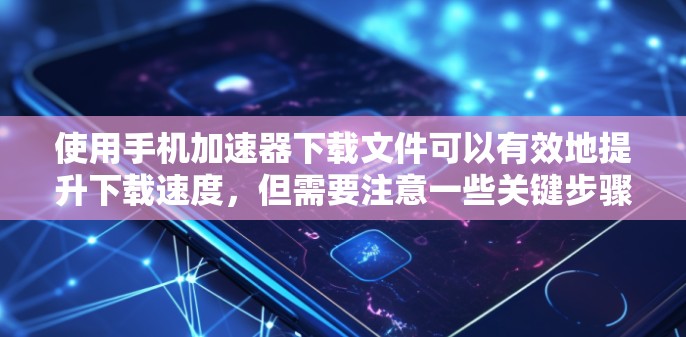 使用手机加速器下载文件可以有效地提升下载速度，但需要注意一些关键步骤和设置，以确保最佳体验。以下是一步步的指南