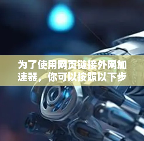 为了使用网页链接外网加速器，你可以按照以下步骤进行