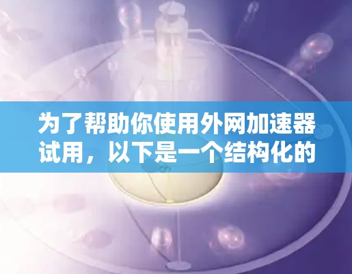 为了帮助你使用外网加速器试用，以下是一个结构化的指南，涵盖基本信息、推荐加速器、使用步骤和注意事项