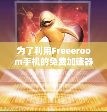 为了利用Freeeroom手机的免费加速器快速连接到互联网，您可以按照以下步骤操作