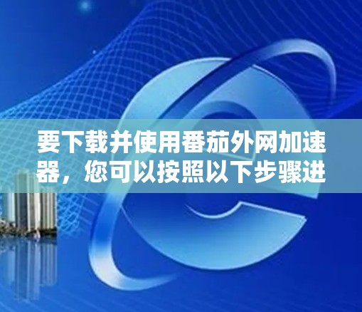 要下载并使用番茄外网加速器，您可以按照以下步骤进行