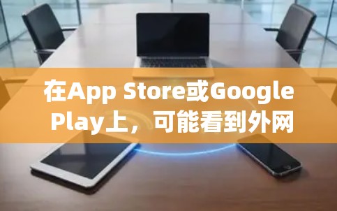 在App Store或Google Play上,可能看到外网加速器这个词,或者在App Store标签中看到这个词。外网加速器通常是指用于提高下载速度的工具,通常通过网络连接加速应用程序的下载流程