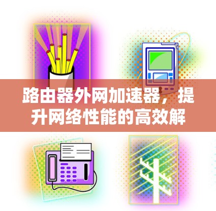 路由器外网加速器,提升网络性能的高效解决方案