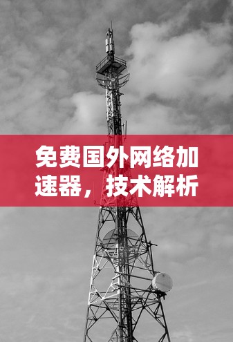 免费国外网络加速器，技术解析与高效使用方法