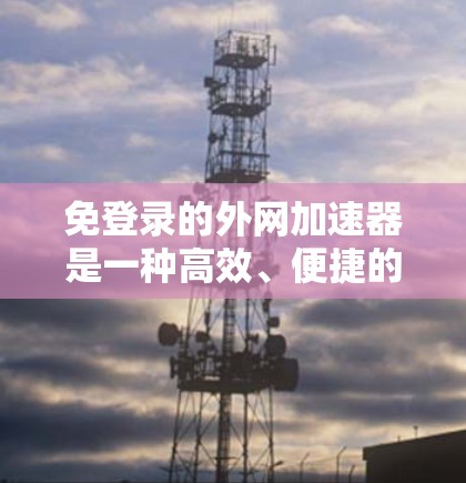 免登录的外网加速器是一种高效、便捷的工具，帮助用户快速连接到外网，节省时间和精力。以下是关于免登录外网加速器的详细信息