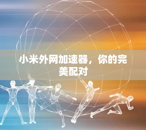 小米外网加速器，你的完美配对