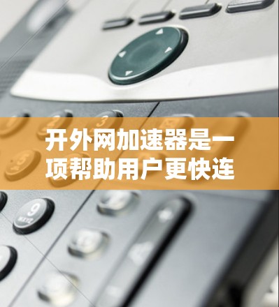 开外网加速器是一项帮助用户更快连接到网络的工具，可以帮助提升网页加载速度和减少等待时间。以下是一步步的指南，帮助你学习如何使用外网加速器