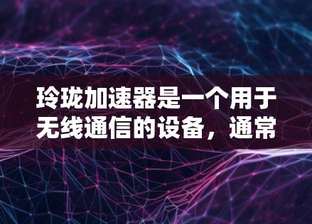 玲珑加速器是一个用于无线通信的设备，通常指的是手机、无线路由器、无线网卡等。如果你需要了解更多关于玲珑加速器的信息，可以参考它的官方产品页面或联系其销售团队获取详细信息