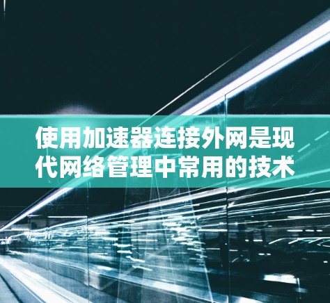 使用加速器连接外网是现代网络管理中常用的技术，可以帮助你更好地利用你的网络资源。以下是一个简单且详细的步骤指南，帮助你使用加速器连接外网