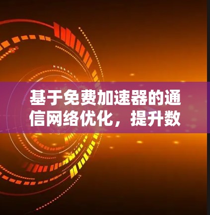 基于免费加速器的通信网络优化,提升数据传输效率的实用技巧 基于免费加速器的通信网络优化,提升数据传输效率的实用技巧