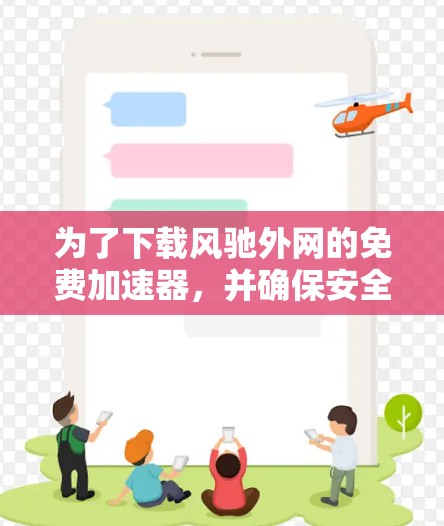 为了下载风驰外网的免费加速器，并确保安全和有效，以下是详细的步骤指南