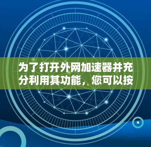 为了打开外网加速器并充分利用其功能，您可以按照以下步骤进行操作