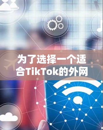 为了选择一个适合TikTok的外网加速器,以下是综合考虑的因素和推荐的步骤