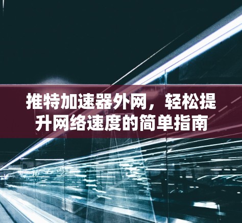 推特加速器外网，轻松提升网络速度的简单指南