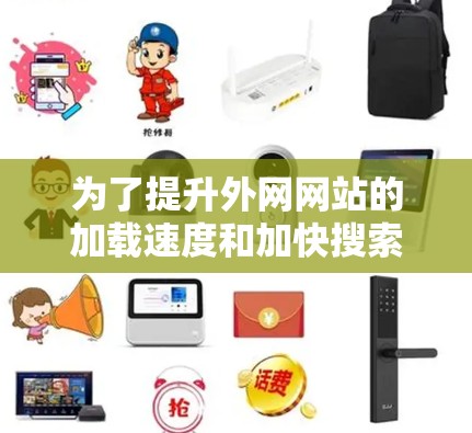 为了提升外网网站的加载速度和加快搜索速度，可以尝试使用外网加速器。以下是一些步骤和建议