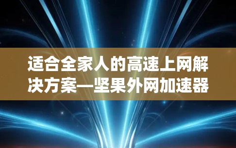适合全家人的高速上网解决方案—坚果外网加速器app