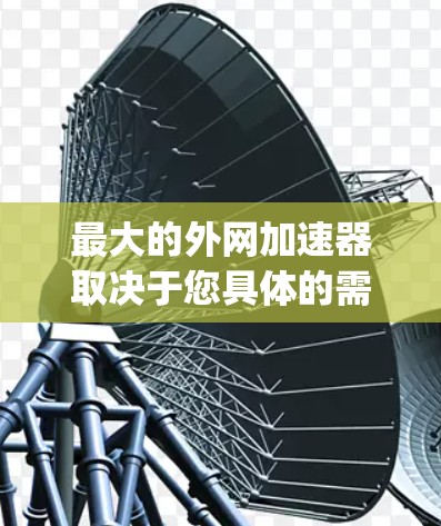 最大的外网加速器取决于您具体的需求和需求。以下是一些 commonly used 的外网加速器推荐，它们在功能、性能和用户体验上各有特点