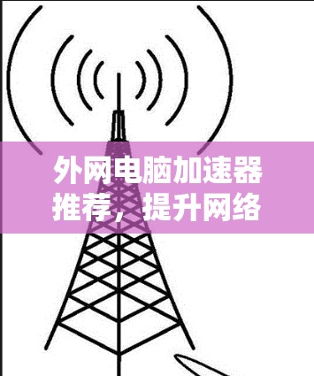 外网电脑加速器推荐，提升网络使用效率的高效选择