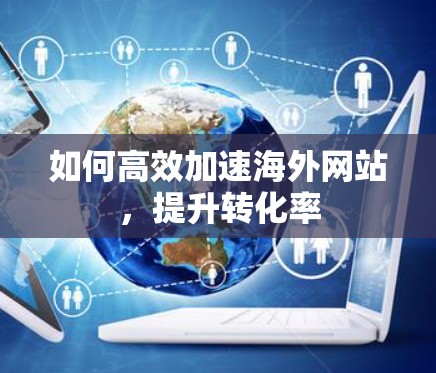 如何高效加速海外网站，提升转化率