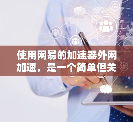 使用网易的加速器外网加速，是一个简单但关键的步骤。以下是详细的步骤指南