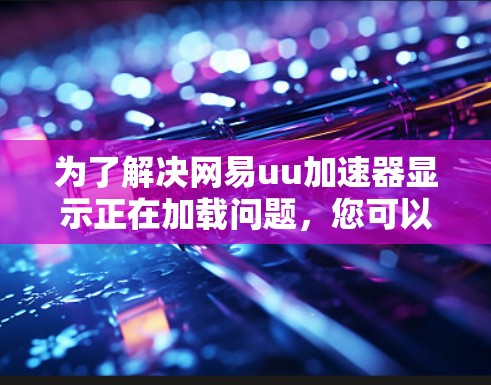 为了解决网易uu加速器显示正在加载问题，您可以按照以下步骤进行排查