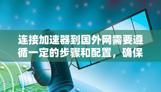 连接加速器到国外网需要遵循一定的步骤和配置，确保数据传输安全和高效。以下是一些可能的步骤和注意事项
