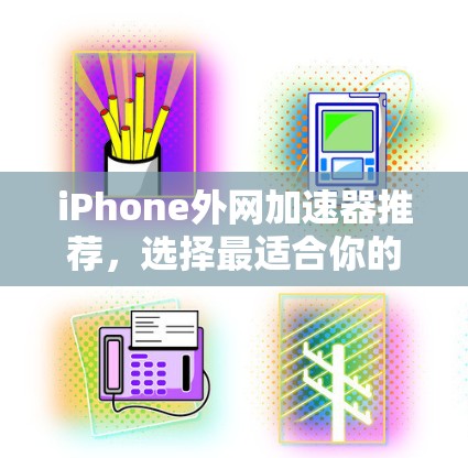 iPhone外网加速器推荐，选择最适合你的选择