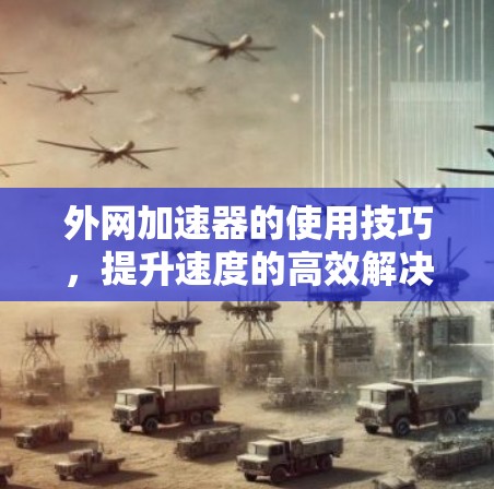 外网加速器的使用技巧，提升速度的高效解决方案