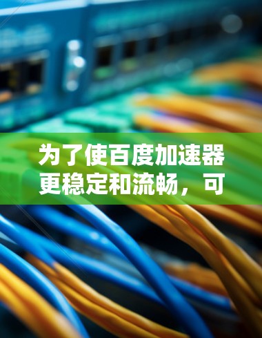 为了使百度加速器更稳定和流畅，可以按照以下步骤进行操作