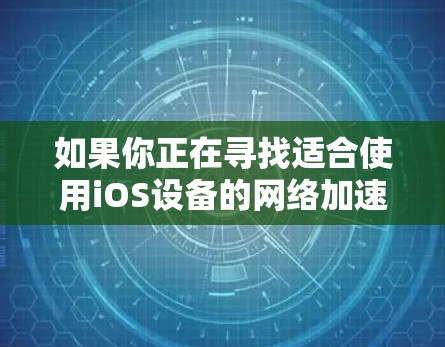 如果你正在寻找适合使用iOS设备的网络加速器，以下是一些推荐的加速器，并详细介绍它们的特点和适合的设备类型