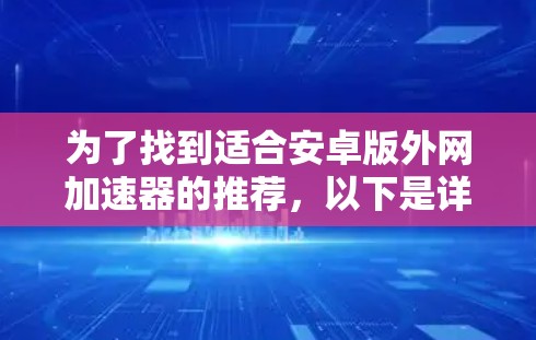为了找到适合安卓版外网加速器的推荐，以下是详细的分析和建议