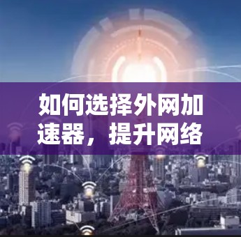 如何选择外网加速器，提升网络性能，节省流量费用
