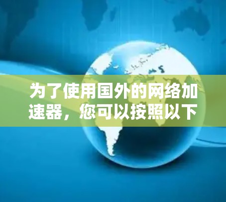 为了使用国外的网络加速器，您可以按照以下步骤进行