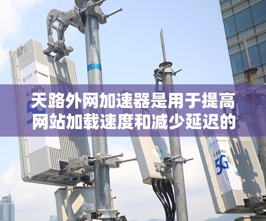 天路外网加速器是用于提高网站加载速度和减少延迟的工具，以下是详细的使用步骤