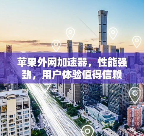 苹果外网加速器，性能强劲，用户体验值得信赖