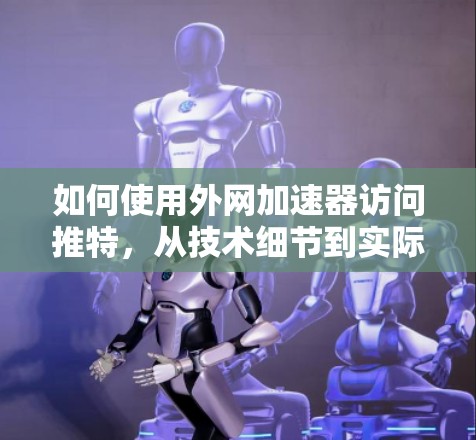 如何使用外网加速器访问推特，从技术细节到实际效果的全面指南