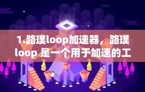 1.路璞loop加速器，路璞loop 是一个用于加速的工具，可能用于加速视频、网页加载、游戏等。如果您指的是路璞loop 提供的加速功能，可以通过搜索工具或应用来获取
