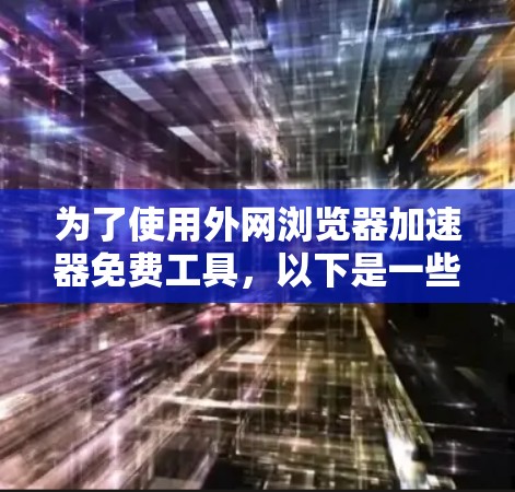 为了使用外网浏览器加速器免费工具，以下是一些步骤和建议