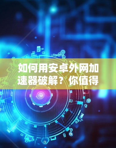 如何用安卓外网加速器破解？你值得试试！