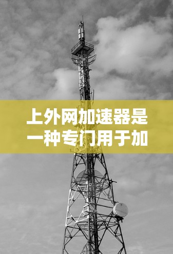 上外网加速器是一种专门用于加速网络访问和资源复制的工具。如果你正在寻找一种快速上外网的方法，可以考虑使用一些专业的加速器工具，它们能够帮助你减少等待时间，并且提供安全的网络访问体验