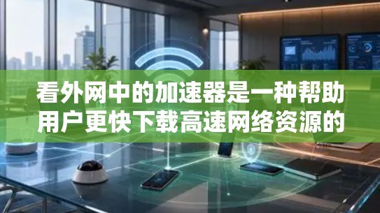 看外网中的加速器是一种帮助用户更快下载高速网络资源的工具。以下是对加速器的详细分析
