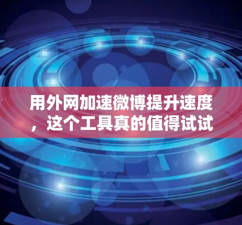 用外网加速微博提升速度，这个工具真的值得试试！