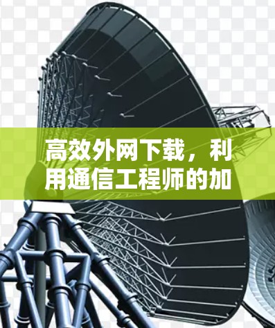 高效外网下载，利用通信工程师的加速器工具