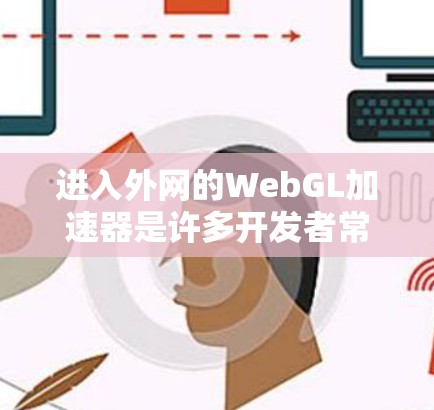 进入外网的WebGL加速器是许多开发者常用的技术，以帮助他们更有效地处理网页资源和性能问题。以下是一些步骤和技巧，帮助你进入外网的WebGL加速器
