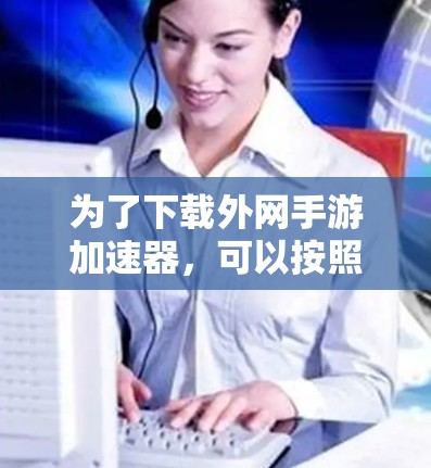 为了下载外网手游加速器，可以按照以下步骤进行