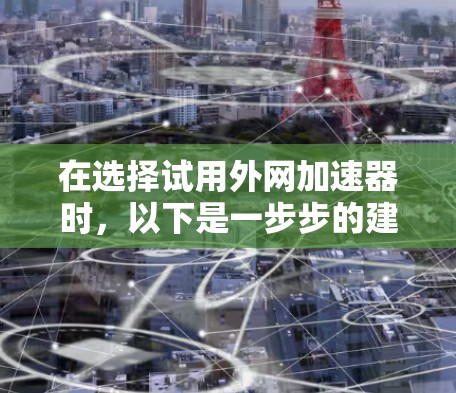 在选择试用外网加速器时，以下是一步步的建议和决策
