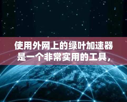 使用外网上的绿叶加速器是一个非常实用的工具,可以帮助提高网页加载速度。以下是一个系统化的步骤指南,帮助你有效地使用该工具 使用外网上的绿叶加速器是一个非常实用的工具,可以帮助提高网页加载速度。以下是一个系统化的步骤指南,帮助你有效地使用该工具
