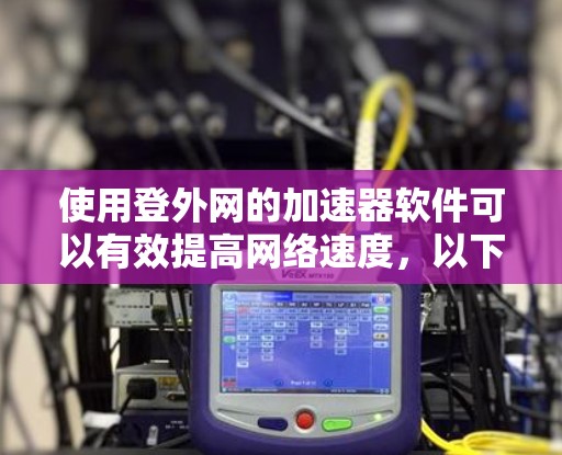 使用登外网的加速器软件可以有效提高网络速度，以下是详细的步骤指南
