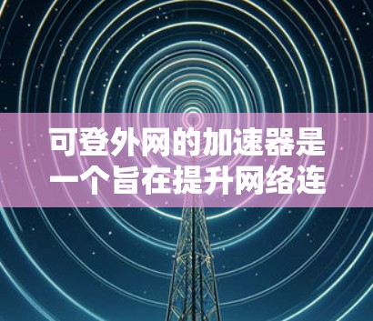可登外网的加速器是一个旨在提升网络连接速度的工具，通常针对加速网页、视频等浏览内容。以下是对该工具的详细介绍