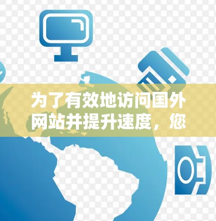 为了有效地访问国外网站并提升速度，您可以按照以下步骤进行